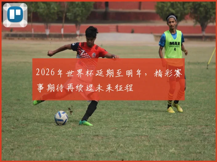 2026年世界杯延期至明年，精彩赛事期待再续逗未来征程