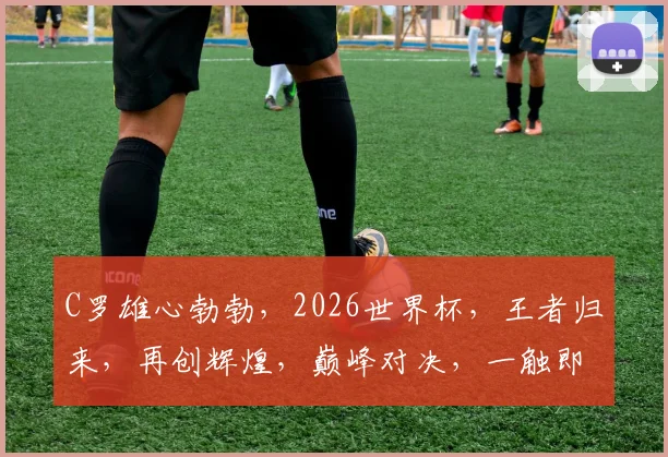 C罗雄心勃勃，2026世界杯，王者归来，再创辉煌，巅峰对决，一触即发