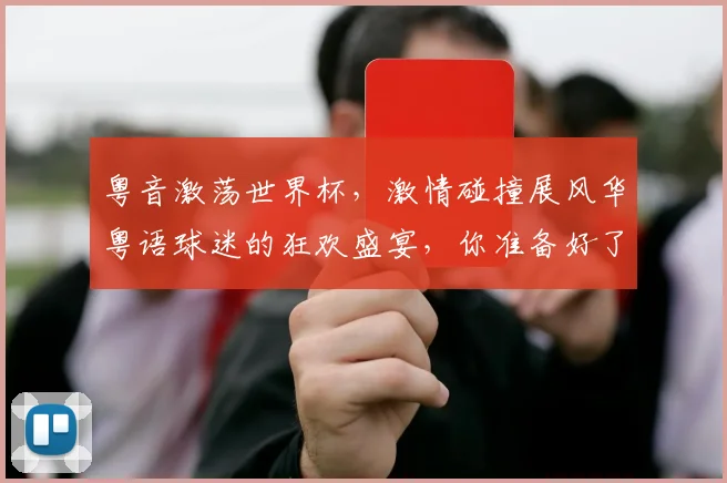 粤音激荡世界杯，激情碰撞展风华粤语球迷的狂欢盛宴，你准备好了吗