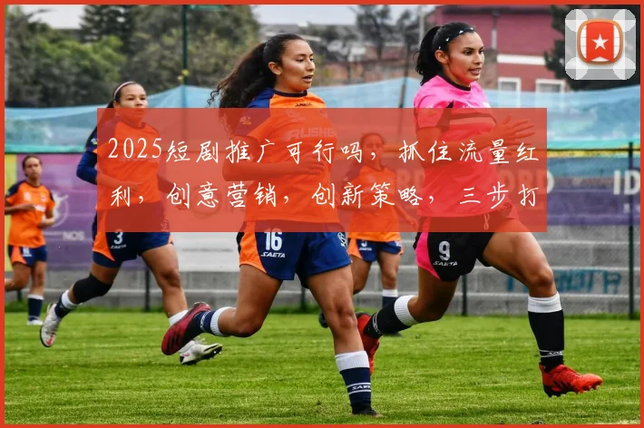 2025短剧推广可行吗，抓住流量红利，创意营销，创新策略，三步打造爆款