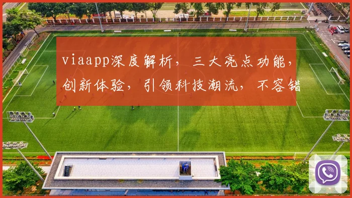 viaapp深度解析，三大亮点功能，创新体验，引领科技潮流，不容错过