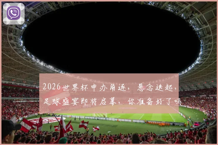 2026世界杯申办角逐，悬念迭起，足球盛宴即将启幕，你准备好了吗