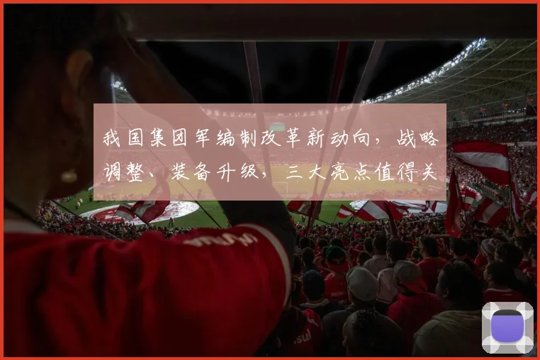 我国集团军编制改革新动向，战略调整、装备升级，三大亮点值得关注